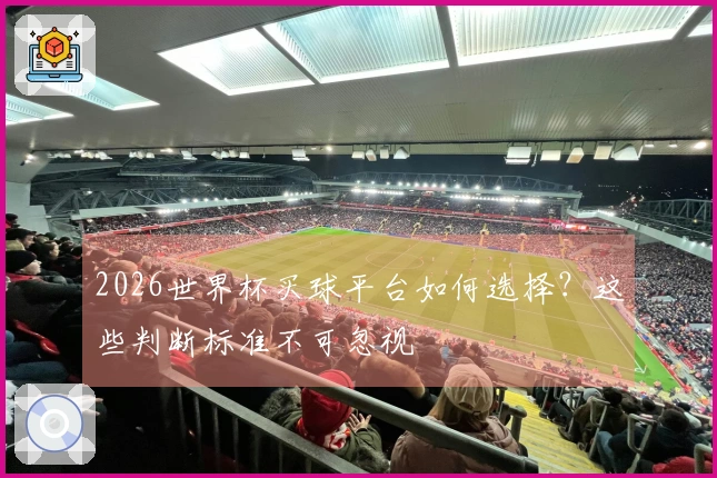 2026世界杯买球平台如何选择？这些判断标准不可忽视