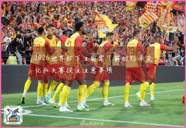 2026世界杯下注前需了解的赔率变化和决赛投注注意事项
