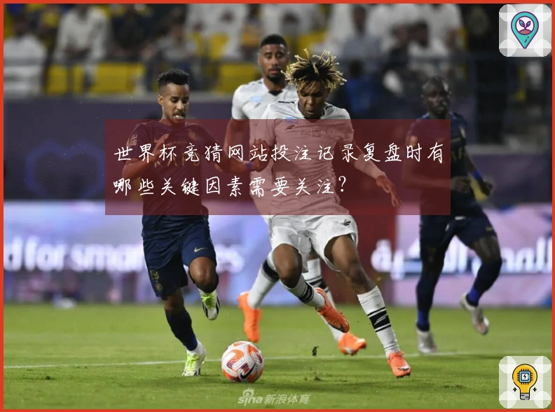 世界杯竞猜网站投注记录复盘时有哪些关键因素需要关注？
