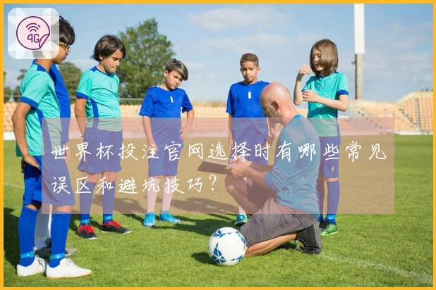 世界杯投注官网选择时有哪些常见误区和避坑技巧？