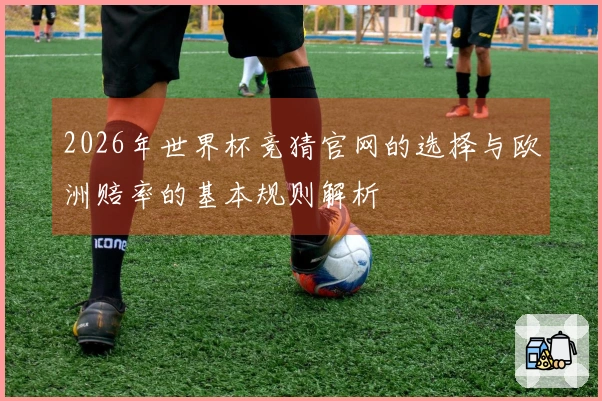 2026年世界杯竞猜官网的选择与欧洲赔率的基本规则解析
