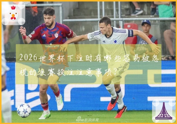 2026世界杯下注时有哪些容易被忽视的决赛投注注意事项？