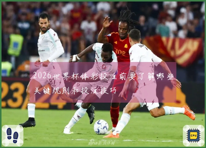 2026世界杯体彩投注前要了解哪些关键规则和投注技巧