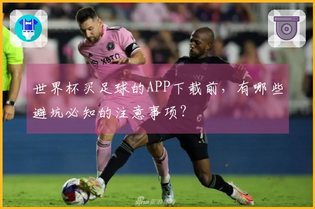 世界杯买足球的APP下载前，有哪些避坑必知的注意事项？