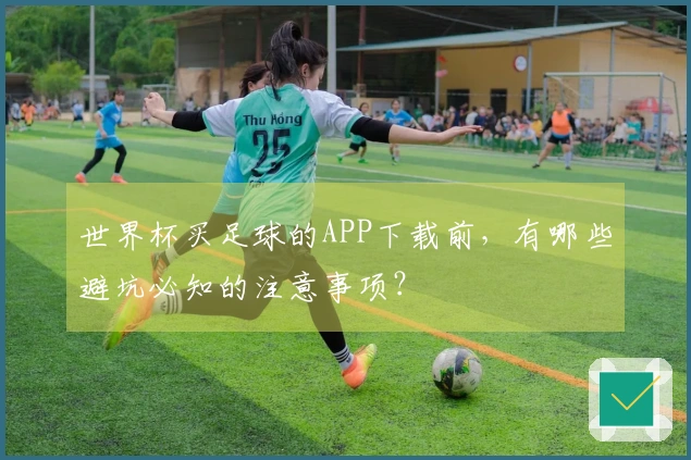 世界杯买足球的APP下载前，有哪些避坑必知的注意事项？