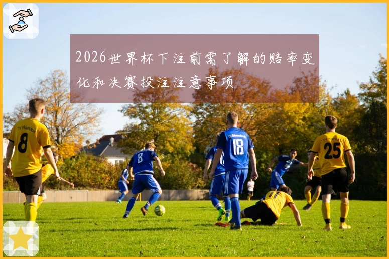 2026世界杯下注前需了解的赔率变化和决赛投注注意事项