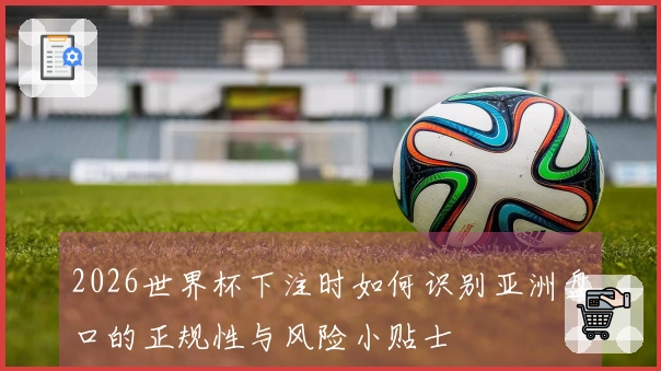 2026世界杯下注时如何识别亚洲盘口的正规性与风险小贴士