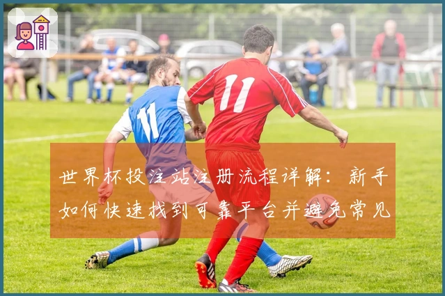 世界杯投注站注册流程详解：新手如何快速找到可靠平台并避免常见陷阱