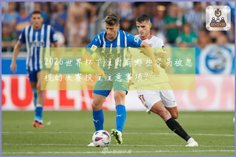 2026世界杯下注时有哪些容易被忽视的决赛投注注意事项？